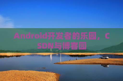 Android开发者的乐园,CSDN与博客园 Android开发者的乐园,CSDN与博客园